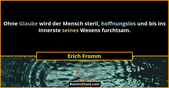 Ohne Glaube wird der Mensch steril, hoffnungslos und bis ins Innerste seines Wesens furchtsam.... - Erich Fromm