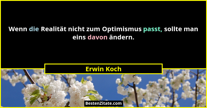 Wenn die Realität nicht zum Optimismus passt, sollte man eins davon ändern.... - Erwin Koch