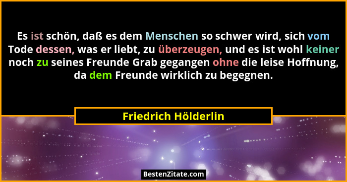 Es ist schön, daß es dem Menschen so schwer wird, sich vom Tode dessen, was er liebt, zu überzeugen, und es ist wohl keiner noch... - Friedrich Hölderlin