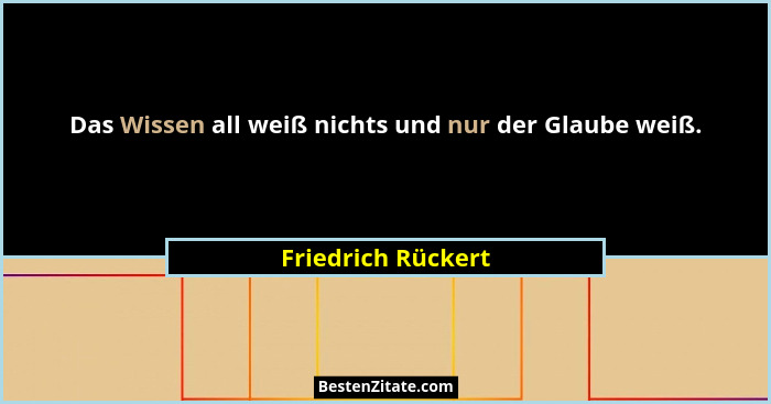 Das Wissen all weiß nichts und nur der Glaube weiß.... - Friedrich Rückert