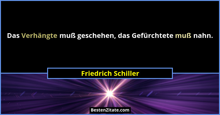Das Verhängte muß geschehen, das Gefürchtete muß nahn.... - Friedrich Schiller