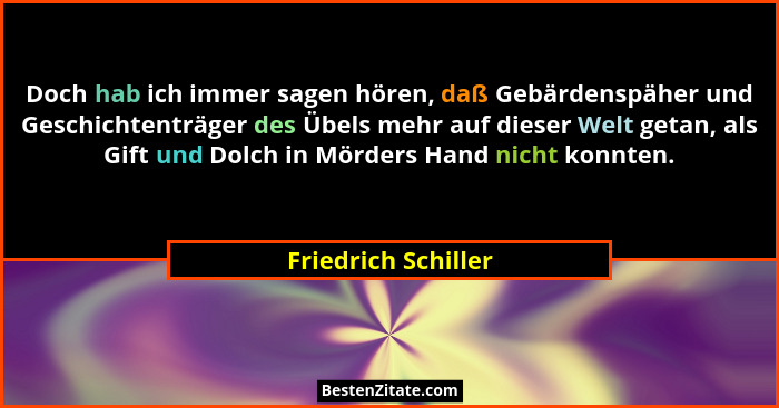 Doch hab ich immer sagen hören, daß Gebärdenspäher und Geschichtenträger des Übels mehr auf dieser Welt getan, als Gift und Dolch... - Friedrich Schiller