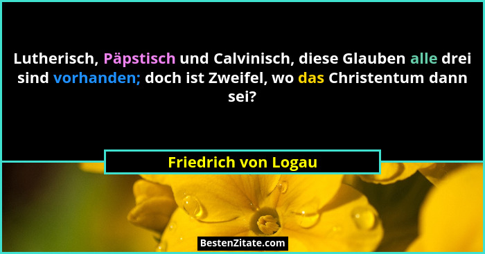 Lutherisch, Päpstisch und Calvinisch, diese Glauben alle drei sind vorhanden; doch ist Zweifel, wo das Christentum dann sei?... - Friedrich von Logau