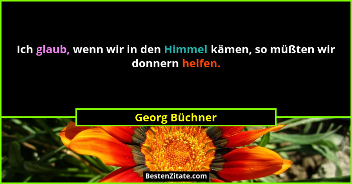 Ich glaub, wenn wir in den Himmel kämen, so müßten wir donnern helfen.... - Georg Büchner