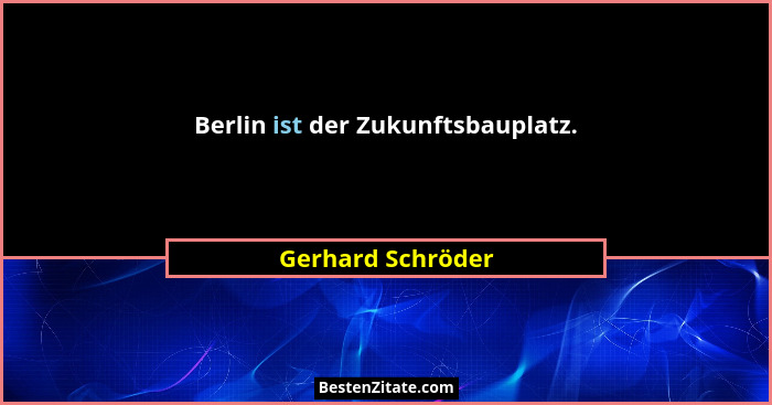Berlin ist der Zukunftsbauplatz.... - Gerhard Schröder