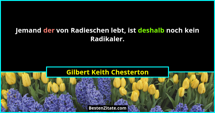 Jemand der von Radieschen lebt, ist deshalb noch kein Radikaler.... - Gilbert Keith Chesterton