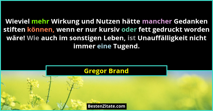 Wieviel mehr Wirkung und Nutzen hätte mancher Gedanken stiften können, wenn er nur kursiv oder fett gedruckt worden wäre! Wie auch im s... - Gregor Brand