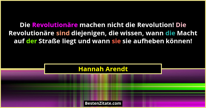 Die Revolutionäre machen nicht die Revolution! Die Revolutionäre sind diejenigen, die wissen, wann die Macht auf der Straße liegt und... - Hannah Arendt