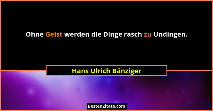 Ohne Geist werden die Dinge rasch zu Undingen.... - Hans Ulrich Bänziger