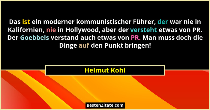 Das ist ein moderner kommunistischer Führer, der war nie in Kalifornien, nie in Hollywood, aber der versteht etwas von PR. Der Goebbels... - Helmut Kohl