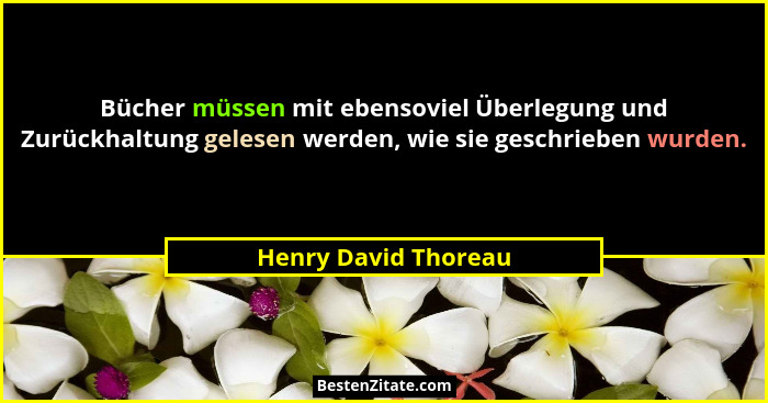 Bücher müssen mit ebensoviel Überlegung und Zurückhaltung gelesen werden, wie sie geschrieben wurden.... - Henry David Thoreau