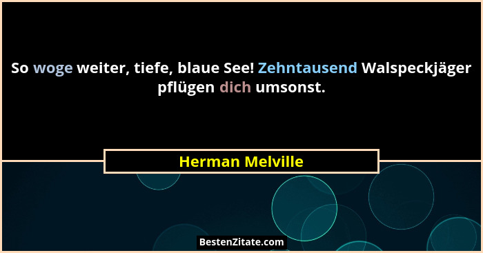 So woge weiter, tiefe, blaue See! Zehntausend Walspeckjäger pflügen dich umsonst.... - Herman Melville