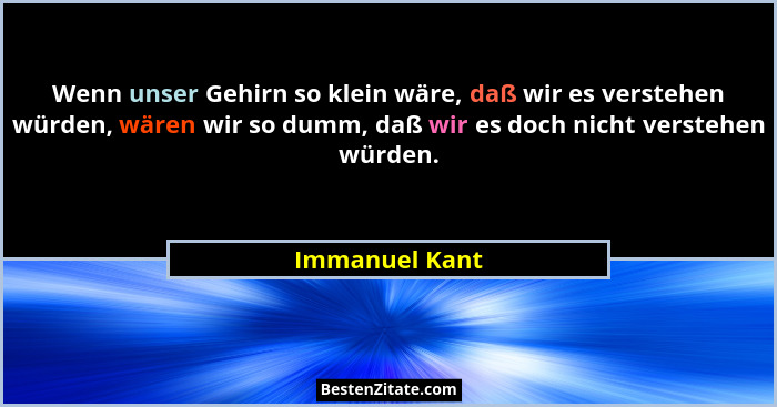 Wenn unser Gehirn so klein wäre, daß wir es verstehen würden, wären wir so dumm, daß wir es doch nicht verstehen würden.... - Immanuel Kant