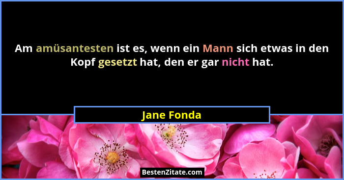 Am amüsantesten ist es, wenn ein Mann sich etwas in den Kopf gesetzt hat, den er gar nicht hat.... - Jane Fonda