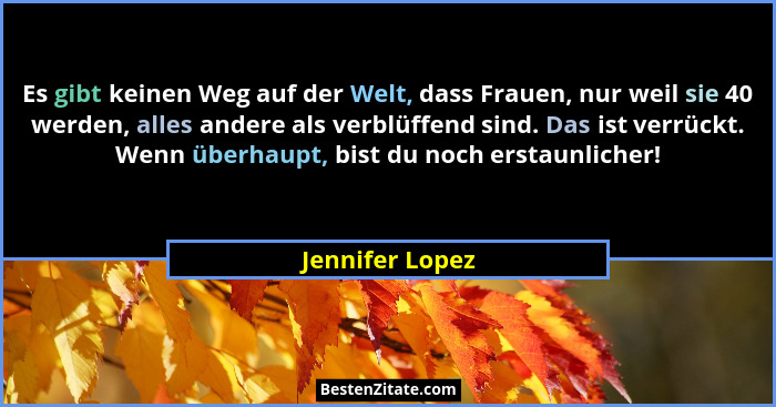 Es gibt keinen Weg auf der Welt, dass Frauen, nur weil sie 40 werden, alles andere als verblüffend sind. Das ist verrückt. Wenn überh... - Jennifer Lopez