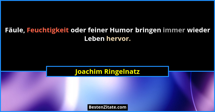 Fäule, Feuchtigkeit oder feiner Humor bringen immer wieder Leben hervor.... - Joachim Ringelnatz
