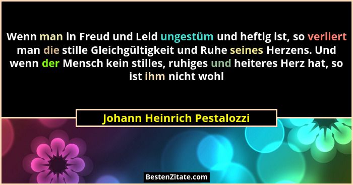 Wenn man in Freud und Leid ungestüm und heftig ist, so verliert man die stille Gleichgültigkeit und Ruhe seines Herzens.... - Johann Heinrich Pestalozzi