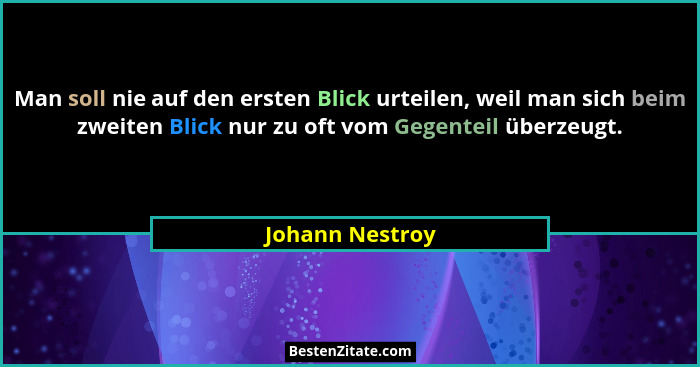 Man soll nie auf den ersten Blick urteilen, weil man sich beim zweiten Blick nur zu oft vom Gegenteil überzeugt.... - Johann Nestroy