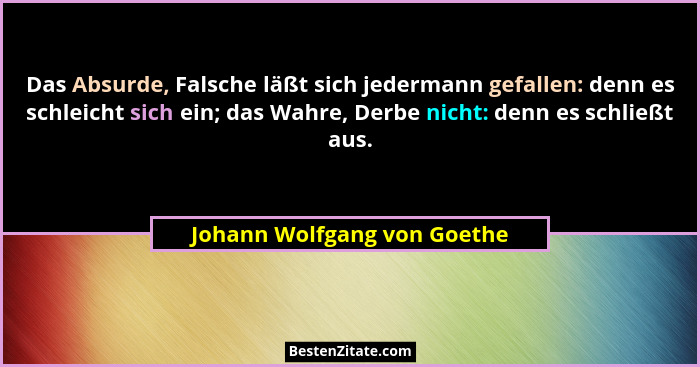 Das Absurde, Falsche läßt sich jedermann gefallen: denn es schleicht sich ein; das Wahre, Derbe nicht: denn es schließt a... - Johann Wolfgang von Goethe