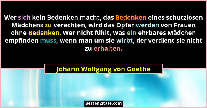 Wer sich kein Bedenken macht, das Bedenken eines schutzlosen Mädchens zu verachten, wird das Opfer werden von Frauen ohne... - Johann Wolfgang von Goethe