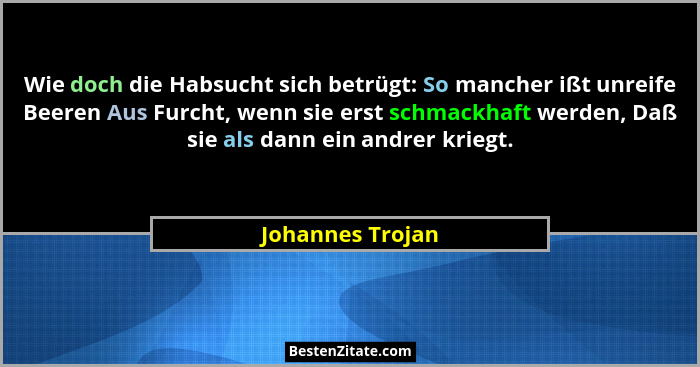 Wie doch die Habsucht sich betrügt: So mancher ißt unreife Beeren Aus Furcht, wenn sie erst schmackhaft werden, Daß sie als dann ein... - Johannes Trojan