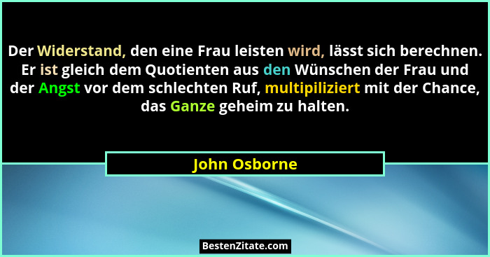 Der Widerstand, den eine Frau leisten wird, lässt sich berechnen. Er ist gleich dem Quotienten aus den Wünschen der Frau und der Angst... - John Osborne