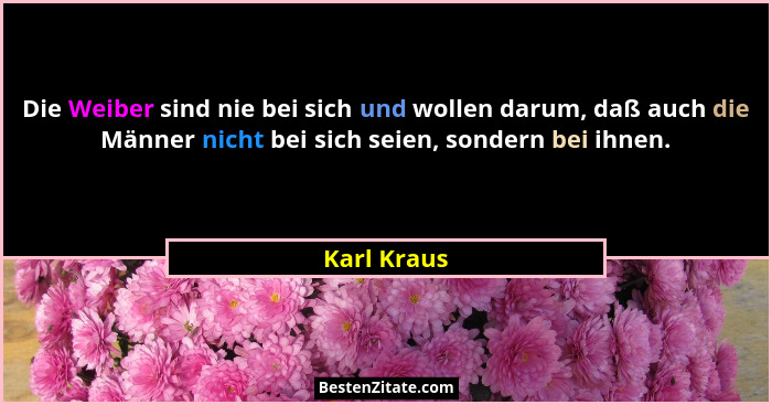 Die Weiber sind nie bei sich und wollen darum, daß auch die Männer nicht bei sich seien, sondern bei ihnen.... - Karl Kraus