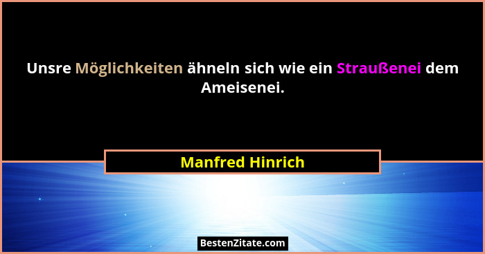 Unsre Möglichkeiten ähneln sich wie ein Straußenei dem Ameisenei.... - Manfred Hinrich