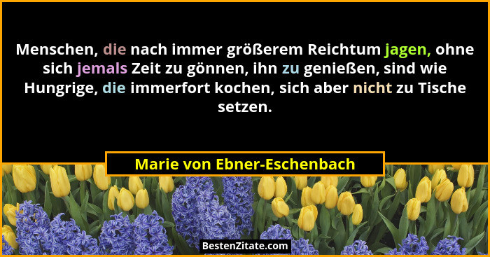Menschen, die nach immer größerem Reichtum jagen, ohne sich jemals Zeit zu gönnen, ihn zu genießen, sind wie Hungrige, di... - Marie von Ebner-Eschenbach