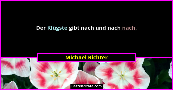 Der Klügste gibt nach und nach nach.... - Michael Richter