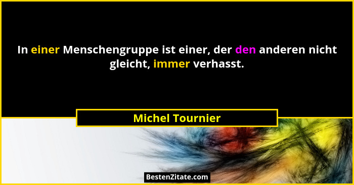 In einer Menschengruppe ist einer, der den anderen nicht gleicht, immer verhasst.... - Michel Tournier