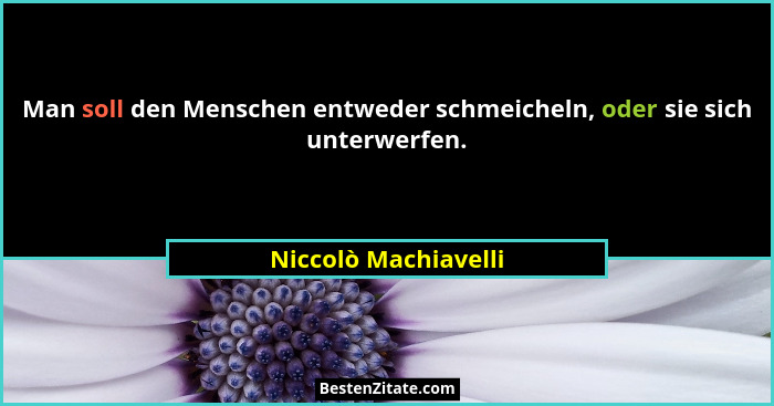 Man soll den Menschen entweder schmeicheln, oder sie sich unterwerfen.... - Niccolò Machiavelli