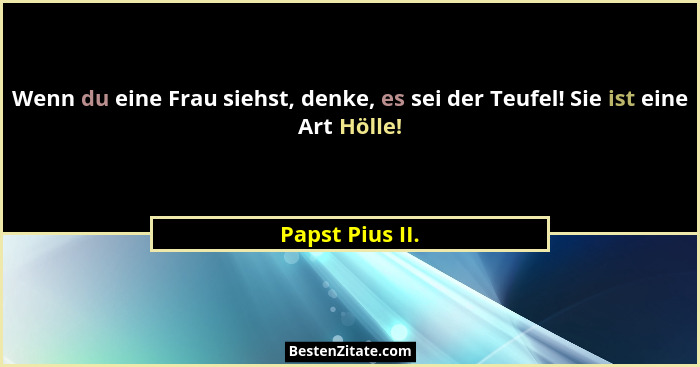 Wenn du eine Frau siehst, denke, es sei der Teufel! Sie ist eine Art Hölle!... - Papst Pius II.