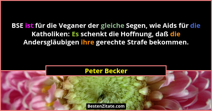 BSE ist für die Veganer der gleiche Segen, wie Aids für die Katholiken: Es schenkt die Hoffnung, daß die Andersgläubigen ihre gerechte... - Peter Becker
