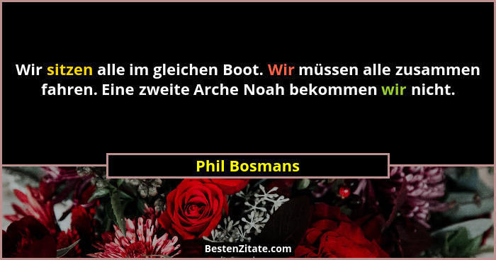 Wir sitzen alle im gleichen Boot. Wir müssen alle zusammen fahren. Eine zweite Arche Noah bekommen wir nicht.... - Phil Bosmans