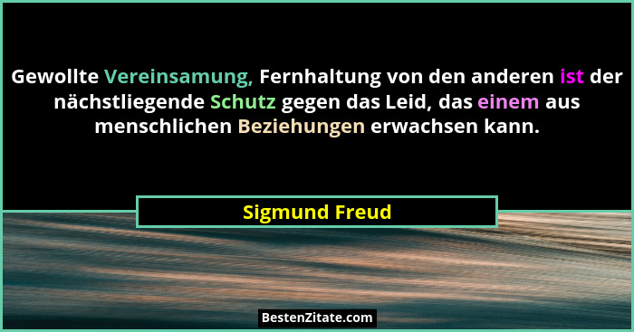 Gewollte Vereinsamung, Fernhaltung von den anderen ist der nächstliegende Schutz gegen das Leid, das einem aus menschlichen Beziehunge... - Sigmund Freud