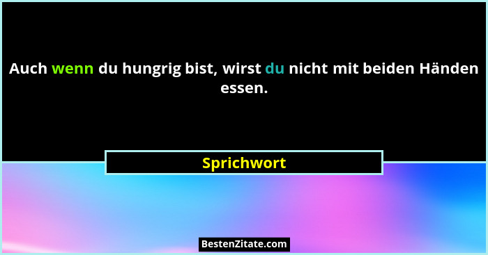 Auch wenn du hungrig bist, wirst du nicht mit beiden Händen essen.... - Sprichwort