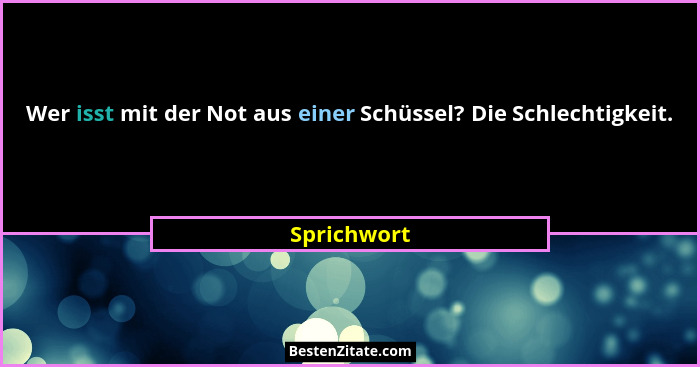 Wer isst mit der Not aus einer Schüssel? Die Schlechtigkeit.... - Sprichwort