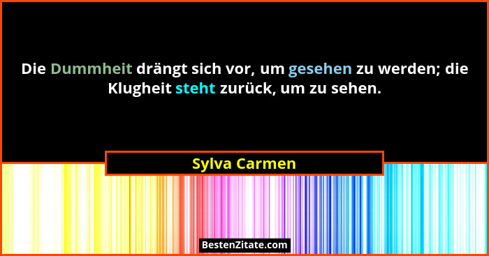 Die Dummheit drängt sich vor, um gesehen zu werden; die Klugheit steht zurück, um zu sehen.... - Sylva Carmen