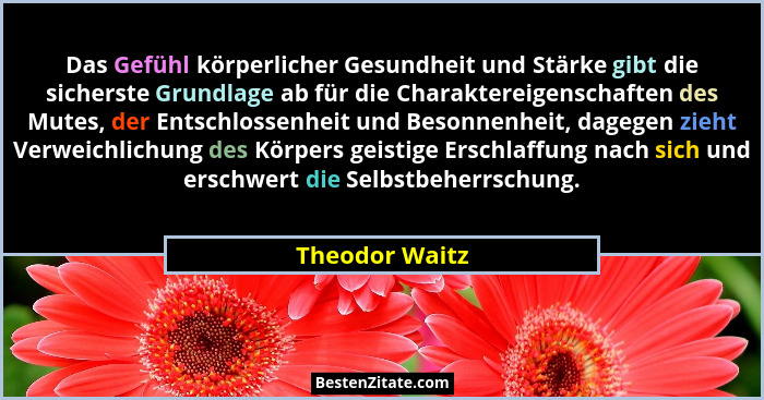 Das Gefühl körperlicher Gesundheit und Stärke gibt die sicherste Grundlage ab für die Charaktereigenschaften des Mutes, der Entschloss... - Theodor Waitz