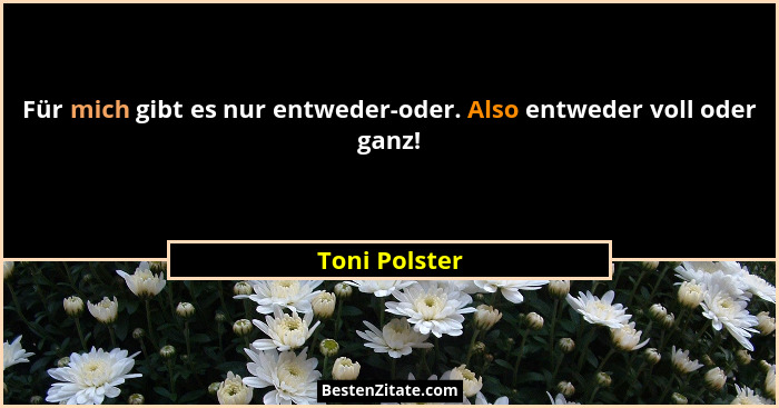 Für mich gibt es nur entweder-oder. Also entweder voll oder ganz!... - Toni Polster