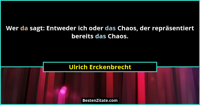 Wer da sagt: Entweder ich oder das Chaos, der repräsentiert bereits das Chaos.... - Ulrich Erckenbrecht