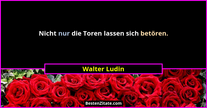 Nicht nur die Toren lassen sich betören.... - Walter Ludin