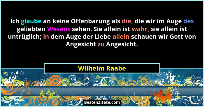 Ich glaube an keine Offenbarung als die, die wir im Auge des geliebten Wesens sehen. Sie allein ist wahr, sie allein ist untrüglich; i... - Wilhelm Raabe