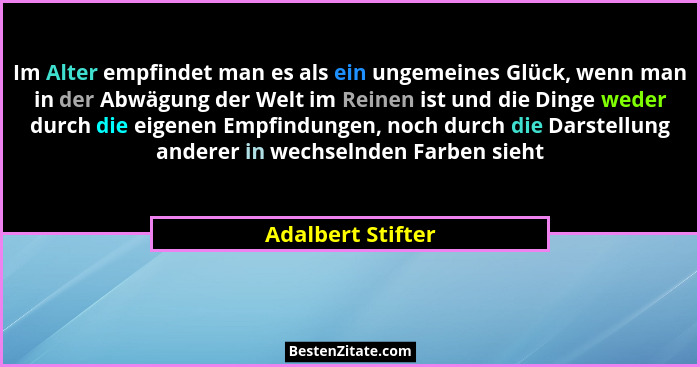 Im Alter empfindet man es als ein ungemeines Glück, wenn man in der Abwägung der Welt im Reinen ist und die Dinge weder durch die e... - Adalbert Stifter