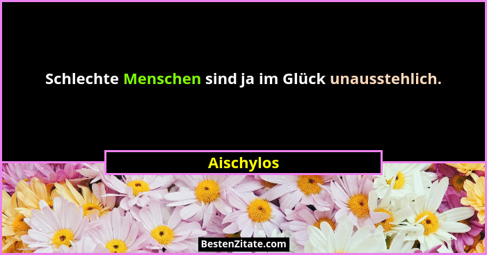 Schlechte Menschen sind ja im Glück unausstehlich.... - Aischylos