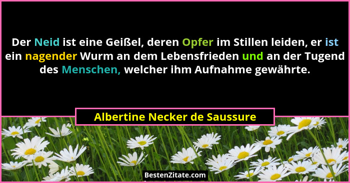 Der Neid ist eine Geißel, deren Opfer im Stillen leiden, er ist ein nagender Wurm an dem Lebensfrieden und an der Tugen... - Albertine Necker de Saussure
