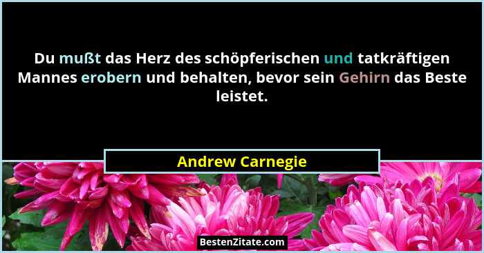 Du mußt das Herz des schöpferischen und tatkräftigen Mannes erobern und behalten, bevor sein Gehirn das Beste leistet.... - Andrew Carnegie