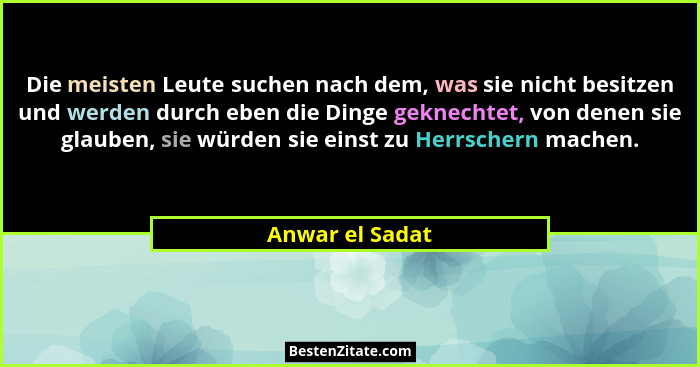 Die meisten Leute suchen nach dem, was sie nicht besitzen und werden durch eben die Dinge geknechtet, von denen sie glauben, sie würd... - Anwar el Sadat