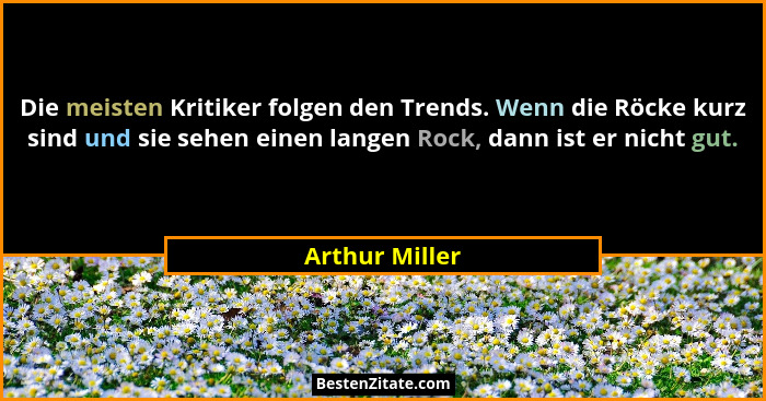Die meisten Kritiker folgen den Trends. Wenn die Röcke kurz sind und sie sehen einen langen Rock, dann ist er nicht gut.... - Arthur Miller